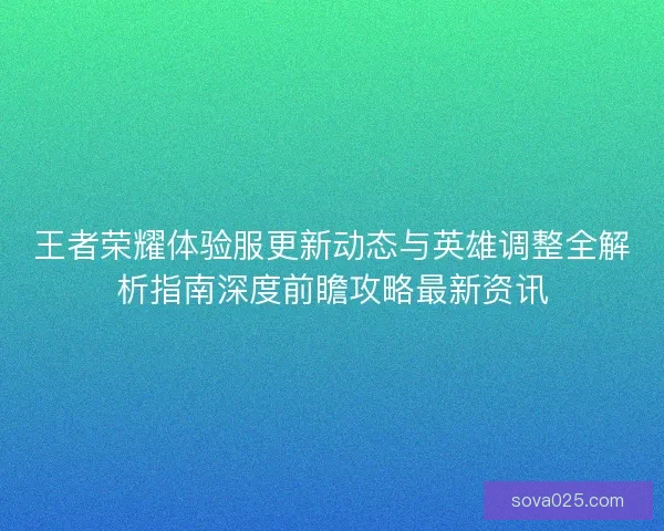 王者荣耀体验服更新动态与英雄调整全解析指南深度前瞻攻略最新资讯 王者荣耀体验服更新动态与英雄调整全解析指南深度前瞻攻略最新资讯