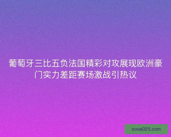 葡萄牙三比五负法国精彩对攻展现欧洲豪门实力差距赛场激战引热议 葡萄牙三比五负法国精彩对攻展现欧洲豪门实力差距赛场激战引热议